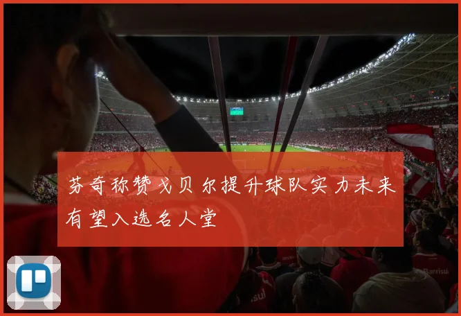 芬奇称赞戈贝尔提升球队实力未来有望入选名人堂