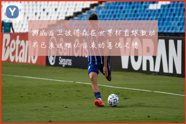 挪威后卫彼得森在世界杯首球激动不已表达难以言表的喜悦之情