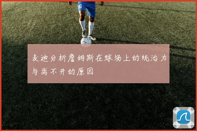 麦迪分析詹姆斯在球场上的统治力与离不开的原因