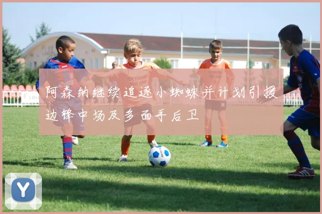 阿森纳继续追逐小蜘蛛并计划引援边锋中场及多面手后卫