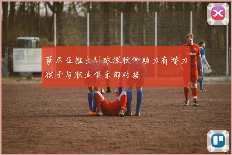 萨尼亚推出AI球探软件助力有潜力孩子与职业俱乐部对接