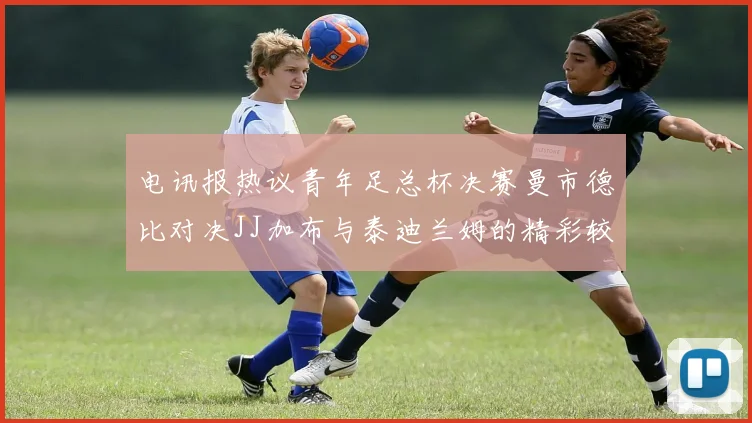 电讯报热议青年足总杯决赛曼市德比对决JJ加布与泰迪兰姆的精彩较量