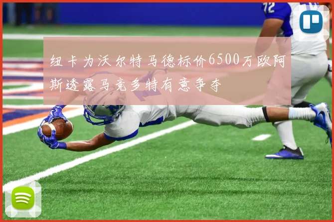 纽卡为沃尔特马德标价6500万欧阿斯透露马竞多特有意争夺