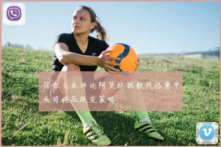 贝尔戈米评论阿莫林执教风格意甲或将施压改变策略