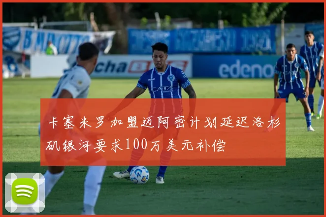 卡塞米罗加盟迈阿密计划延迟洛杉矶银河要求100万美元补偿