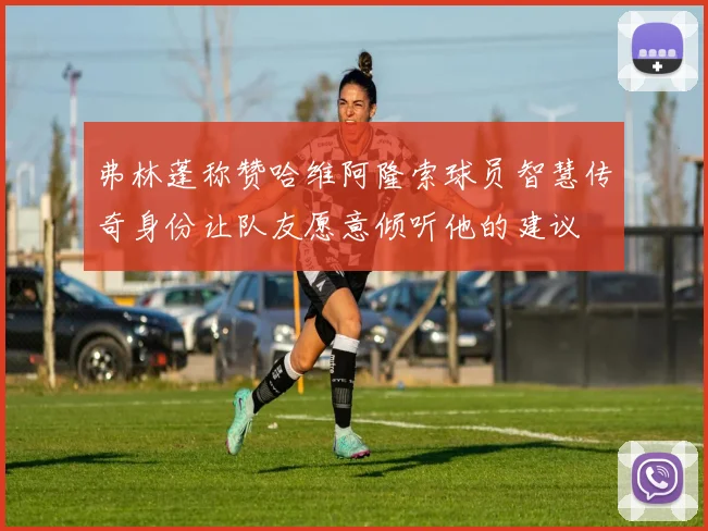 弗林蓬称赞哈维阿隆索球员智慧传奇身份让队友愿意倾听他的建议