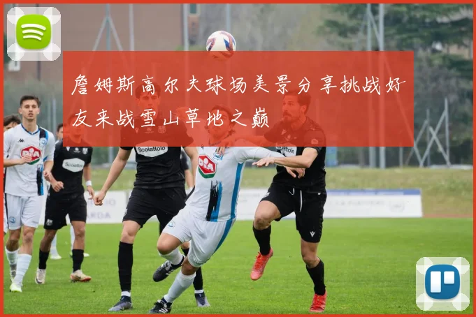 詹姆斯高尔夫球场美景分享挑战好友来战雪山草地之巅
