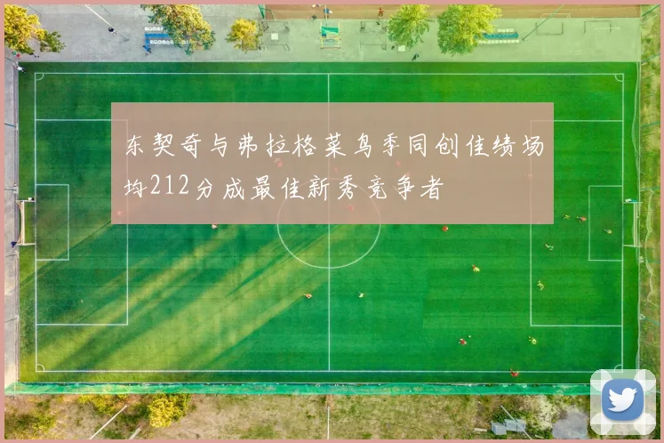 东契奇与弗拉格菜鸟季同创佳绩场均212分成最佳新秀竞争者