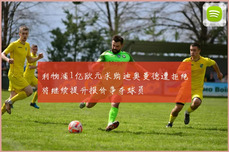 利物浦1亿欧元求购迪奥曼德遭拒绝将继续提升报价争夺球员