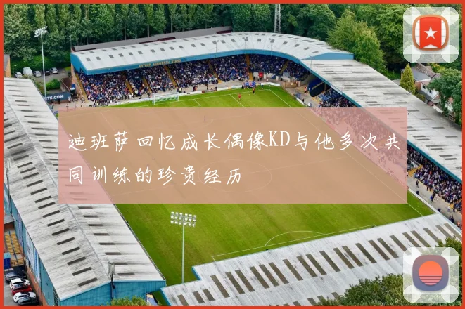 迪班萨回忆成长偶像KD与他多次共同训练的珍贵经历
