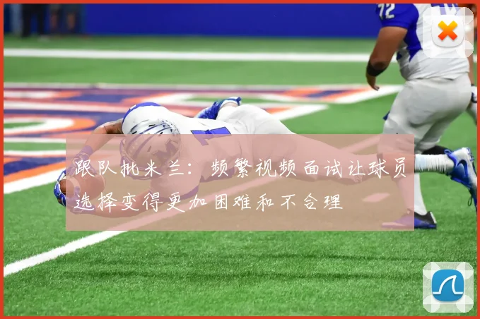 跟队批米兰：频繁视频面试让球员选择变得更加困难和不合理