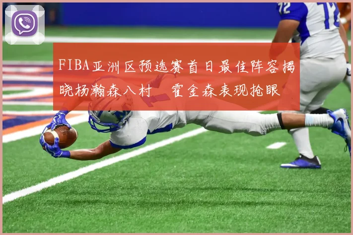 FIBA亚洲区预选赛首日最佳阵容揭晓杨瀚森八村塁霍金森表现抢眼