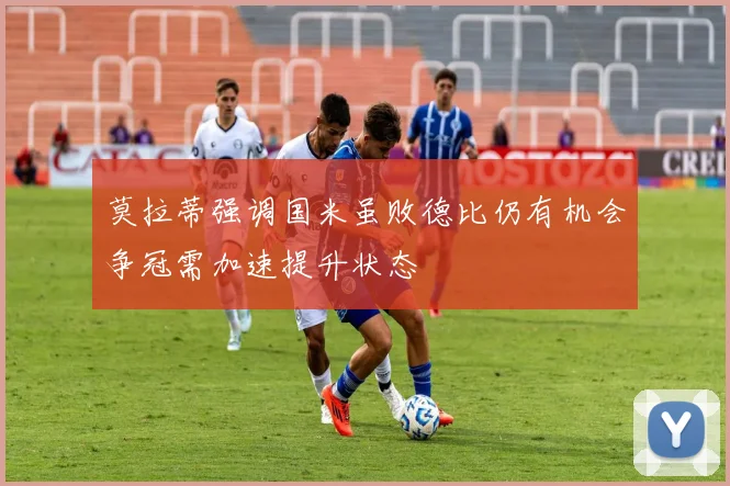 莫拉蒂强调国米虽败德比仍有机会争冠需加速提升状态