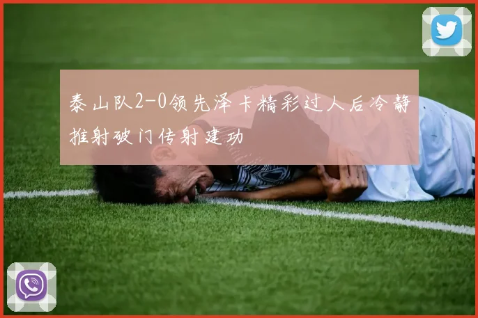 泰山队2-0领先泽卡精彩过人后冷静推射破门传射建功