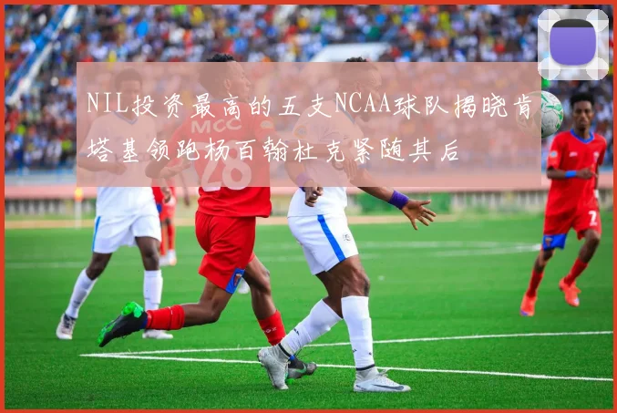 NIL投资最高的五支NCAA球队揭晓肯塔基领跑杨百翰杜克紧随其后