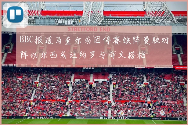 BBC报道马奎尔或因停赛缺阵曼联对阵切尔西或让约罗与海文搭档