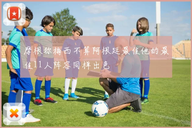 摩根称梅西不算阿根廷最佳他的最佳11人阵容同样出色