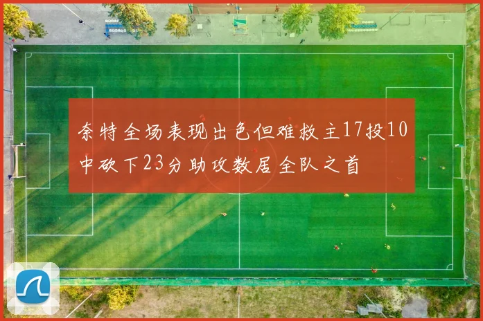 奈特全场表现出色但难救主17投10中砍下23分助攻数居全队之首