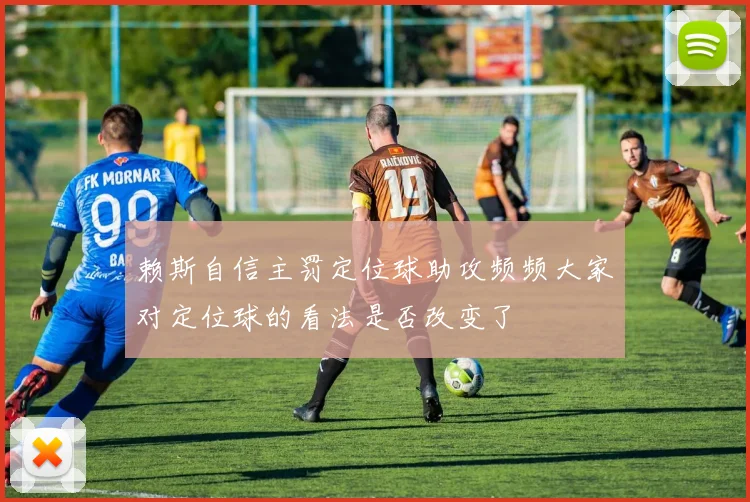 赖斯自信主罚定位球助攻频频大家对定位球的看法是否改变了
