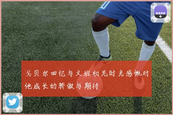 戈贝尔回忆与文班初见时光感慨对他成长的骄傲与期待