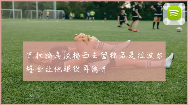 巴托梅乌谈梅西去留称若是拉波尔塔会让他退役再离开