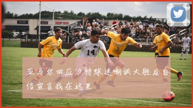 亚马尔回应沙特球迷嘲讽大胜后自信宣言我在这里