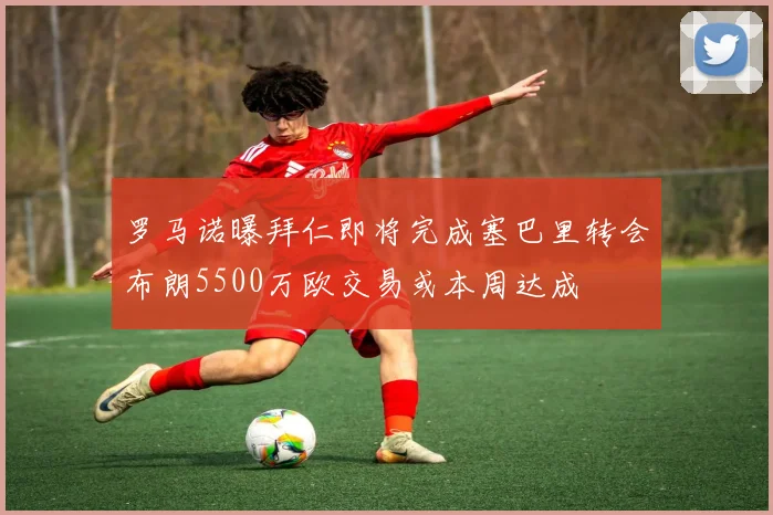 罗马诺曝拜仁即将完成塞巴里转会布朗5500万欧交易或本周达成