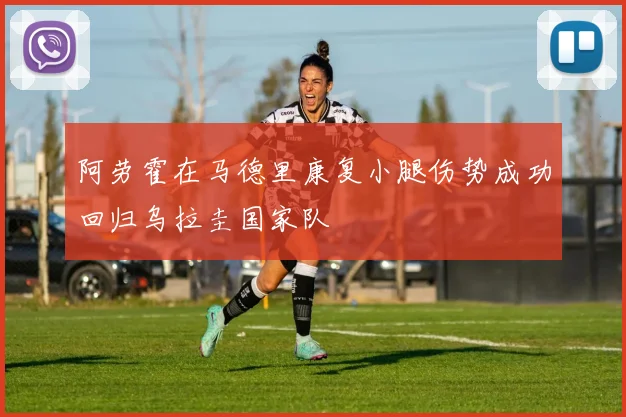 阿劳霍在马德里康复小腿伤势成功回归乌拉圭国家队