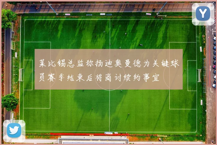 莱比锡总监称扬迪奥曼德为关键球员赛季结束后将商讨续约事宜