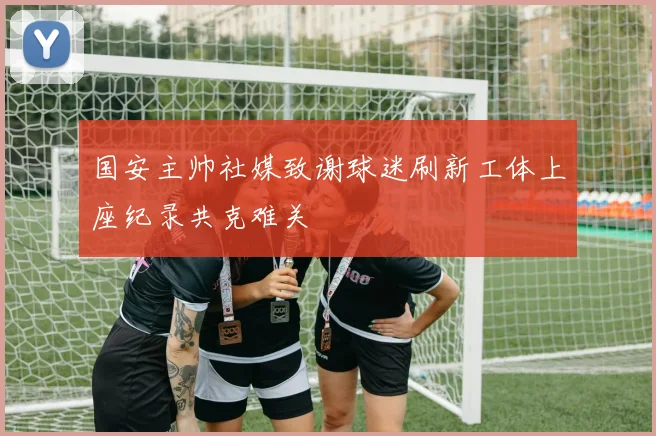国安主帅社媒致谢球迷刷新工体上座纪录共克难关
