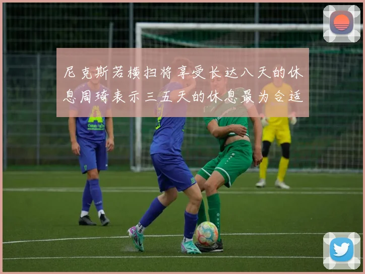 尼克斯若横扫将享受长达八天的休息周琦表示三五天的休息最为合适