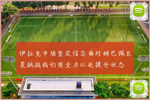 伊拉克中场坚定信念面对姆巴佩巨星挑战我们将全力以赴提升状态