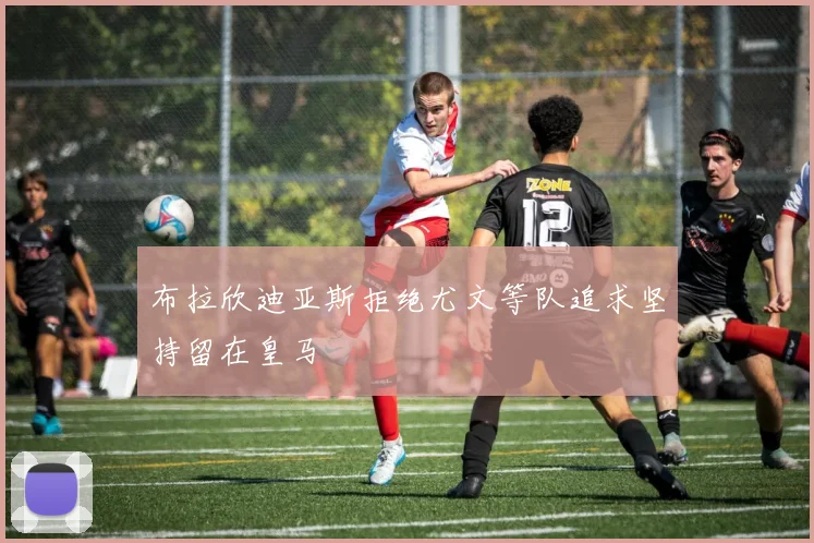 布拉欣迪亚斯拒绝尤文等队追求坚持留在皇马